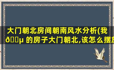 大门朝北房间朝南风水分析(我 🐵 的房子大门朝北,该怎么摆放东西 🐠 呢)